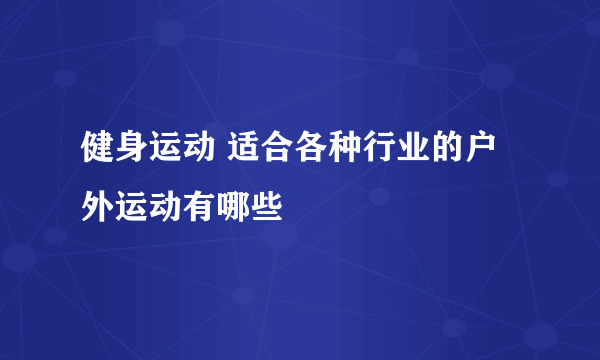 健身运动 适合各种行业的户外运动有哪些