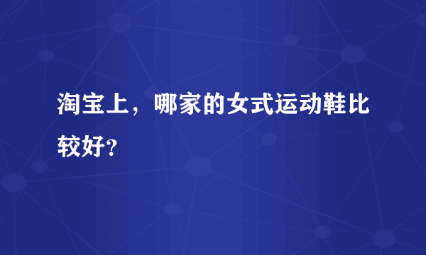 淘宝上，哪家的女式运动鞋比较好？