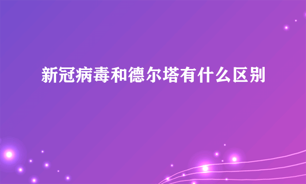 新冠病毒和德尔塔有什么区别