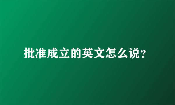 批准成立的英文怎么说？