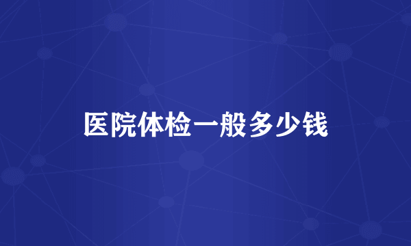 医院体检一般多少钱
