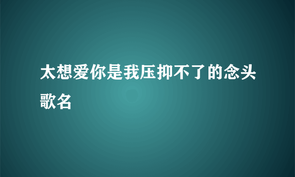太想爱你是我压抑不了的念头歌名