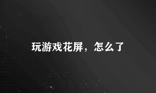 玩游戏花屏，怎么了