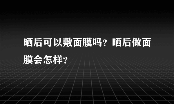 晒后可以敷面膜吗？晒后做面膜会怎样？