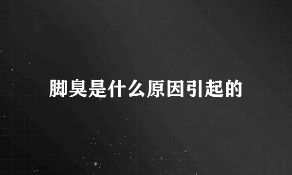 脚臭是什么原因引起的