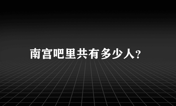 南宫吧里共有多少人？