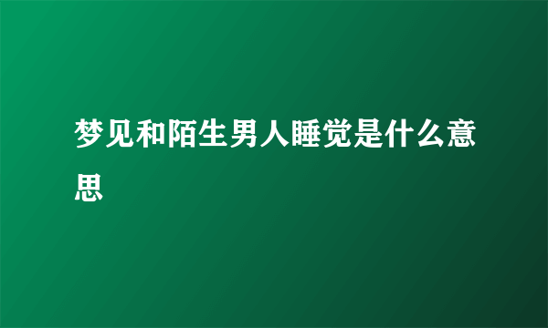 梦见和陌生男人睡觉是什么意思