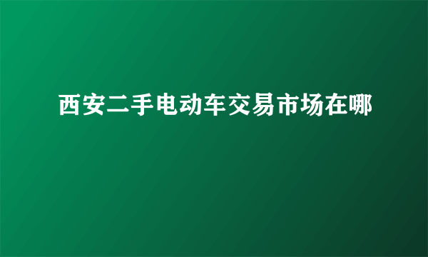 西安二手电动车交易市场在哪