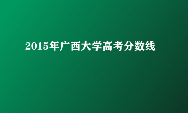 2015年广西大学高考分数线