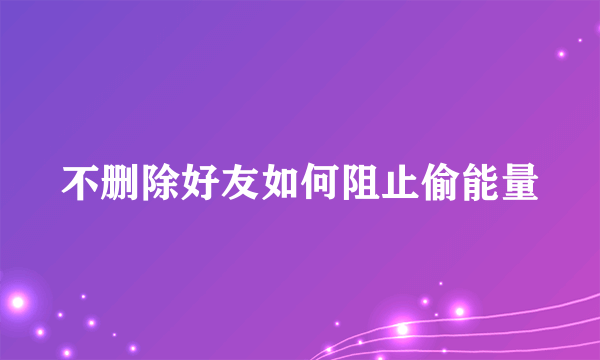 不删除好友如何阻止偷能量