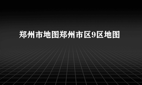 郑州市地图郑州市区9区地图