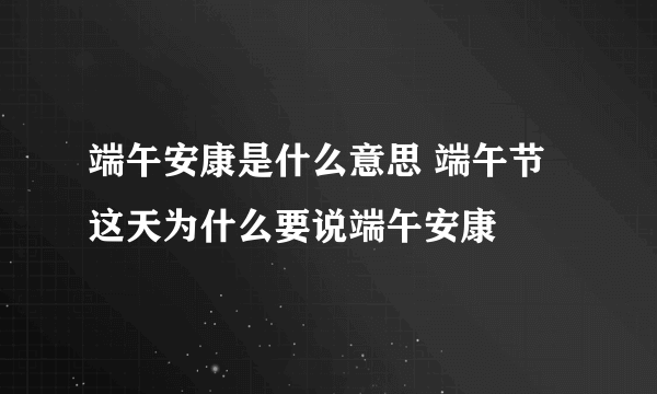 端午安康是什么意思 端午节这天为什么要说端午安康