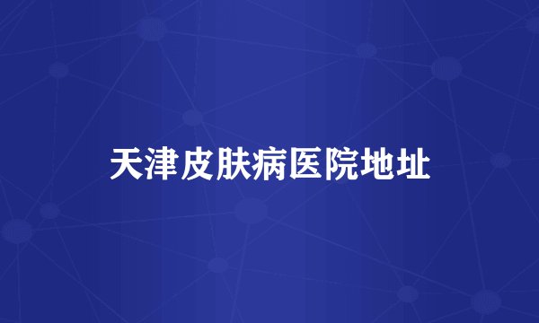 天津皮肤病医院地址