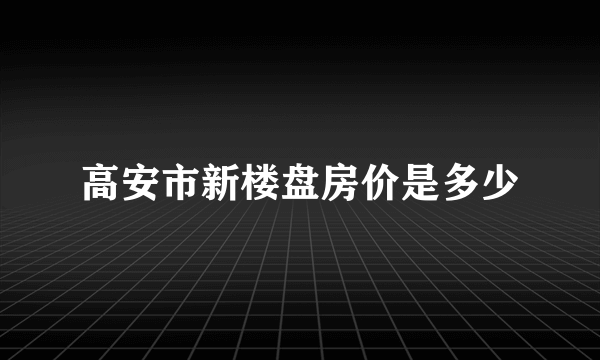 高安市新楼盘房价是多少