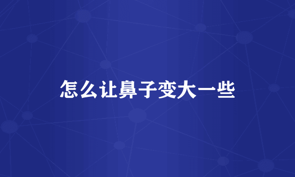 怎么让鼻子变大一些