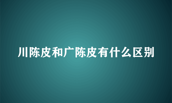 川陈皮和广陈皮有什么区别