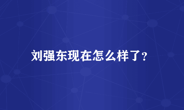 刘强东现在怎么样了？