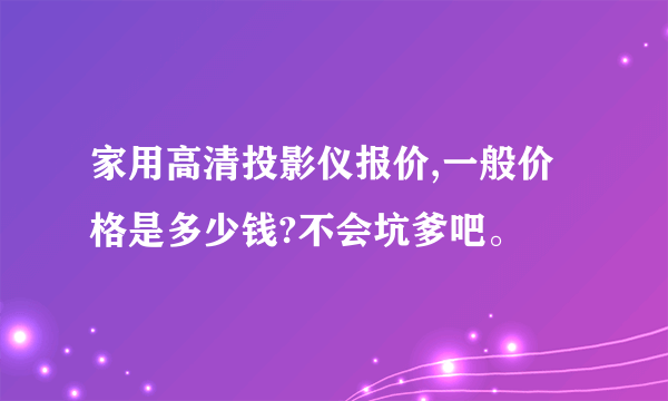 家用高清投影仪报价,一般价格是多少钱?不会坑爹吧。