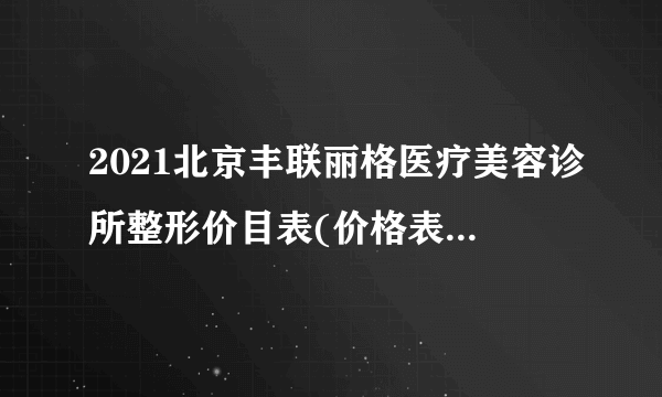 2021北京丰联丽格医疗美容诊所整形价目表(价格表)口碑怎么样_正规吗_地址