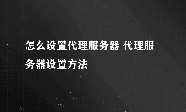 怎么设置代理服务器 代理服务器设置方法
