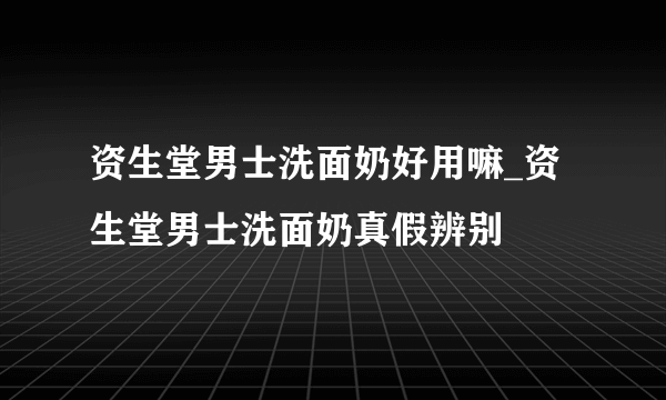 资生堂男士洗面奶好用嘛_资生堂男士洗面奶真假辨别