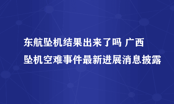东航坠机结果出来了吗 广西坠机空难事件最新进展消息披露