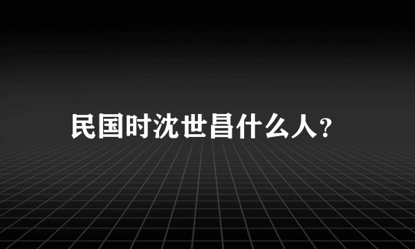 民国时沈世昌什么人？