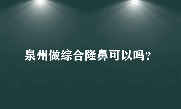 泉州做综合隆鼻可以吗？