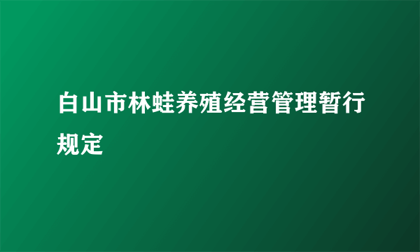 白山市林蛙养殖经营管理暂行规定