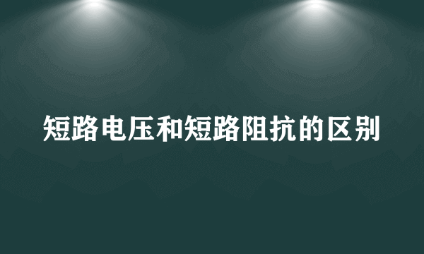 短路电压和短路阻抗的区别