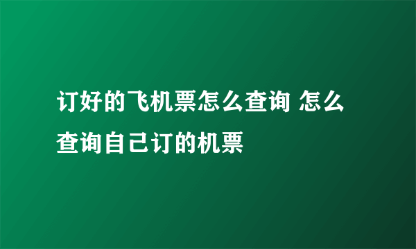 订好的飞机票怎么查询 怎么查询自己订的机票