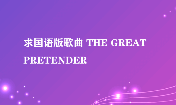 求国语版歌曲 THE GREAT PRETENDER
