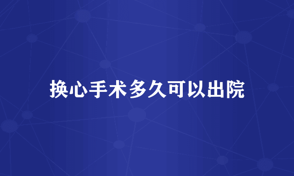 换心手术多久可以出院