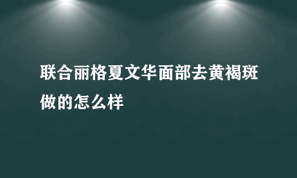 联合丽格夏文华面部去黄褐斑做的怎么样