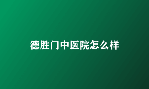 德胜门中医院怎么样