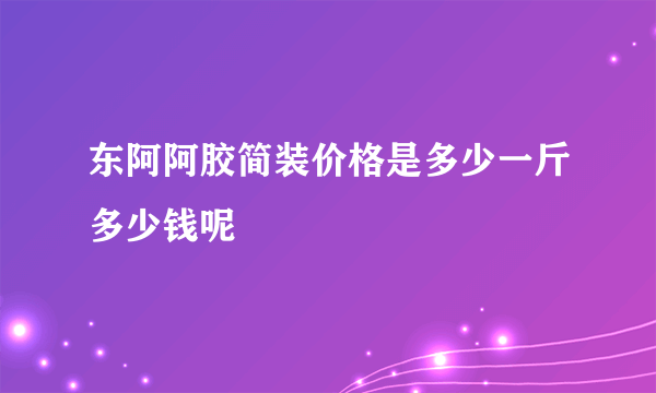 东阿阿胶简装价格是多少一斤多少钱呢