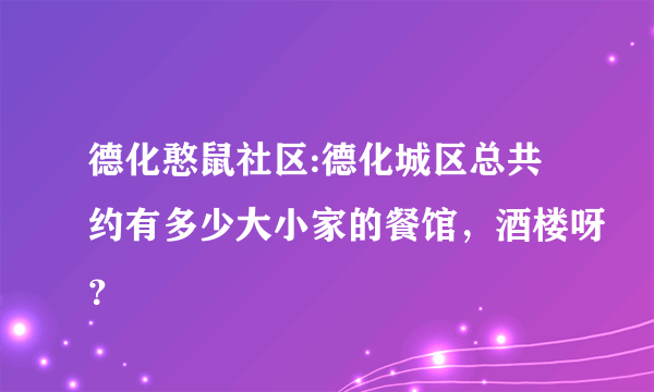 德化憨鼠社区:德化城区总共约有多少大小家的餐馆，酒楼呀？