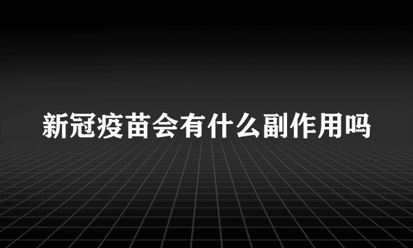 新冠疫苗会有什么副作用吗