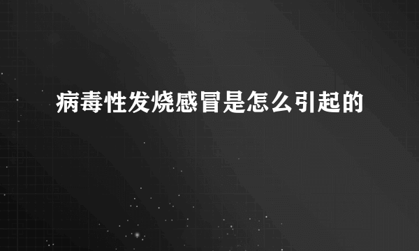 病毒性发烧感冒是怎么引起的