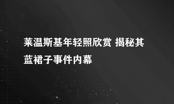 莱温斯基年轻照欣赏 揭秘其蓝裙子事件内幕