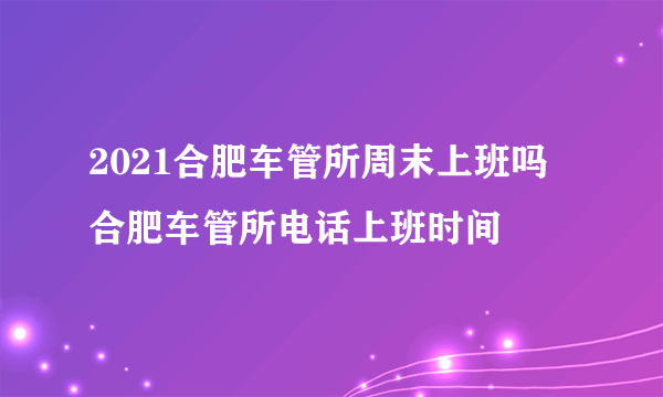 2021合肥车管所周末上班吗 合肥车管所电话上班时间