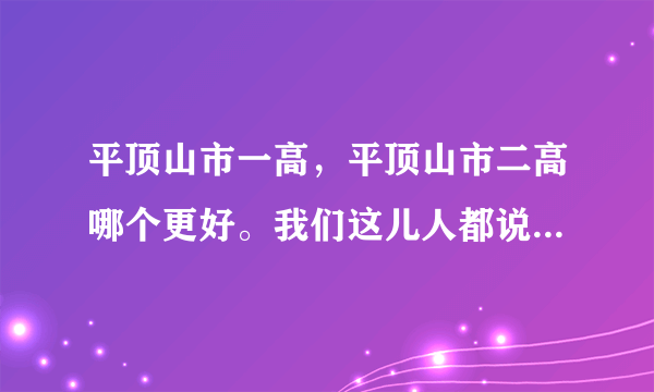 平顶山市一高，平顶山市二高哪个更好。我们这儿人都说现在二高教的很好但是一高一年比一年差。但我考的一高？