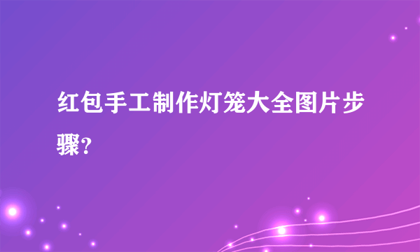 红包手工制作灯笼大全图片步骤？
