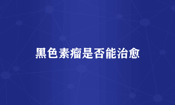 黑色素瘤是否能治愈