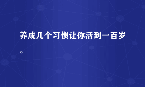 养成几个习惯让你活到一百岁。