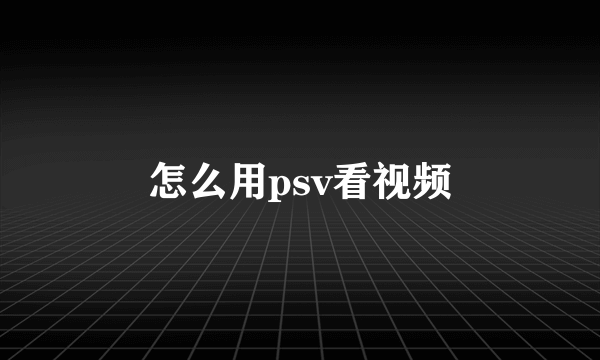 怎么用psv看视频