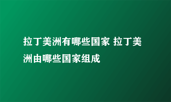 拉丁美洲有哪些国家 拉丁美洲由哪些国家组成