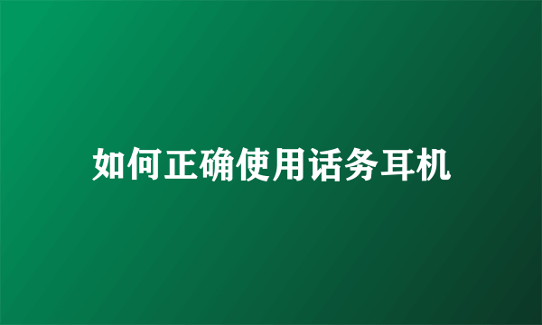 如何正确使用话务耳机