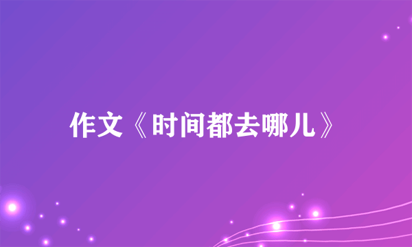 作文《时间都去哪儿》