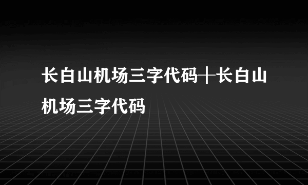 长白山机场三字代码╂长白山机场三字代码